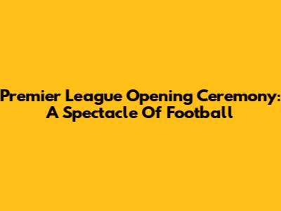 Premier League Opening Ceremony: A Spectacle Of Football