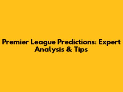 Premier League Predictions: Expert Analysis & Tips