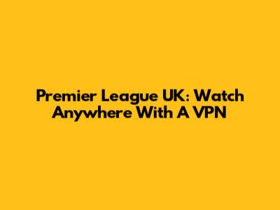 Premier League UK: Watch Anywhere With A VPN