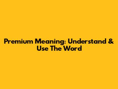 Premium Meaning: Understand & Use The Word