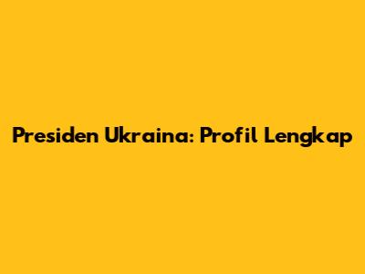 Presiden Ukraina: Profil Lengkap