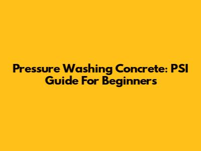 Pressure Washing Concrete: PSI Guide For Beginners