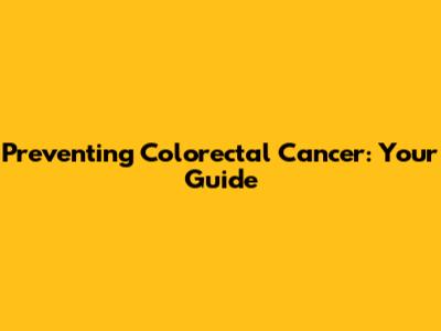 Preventing Colorectal Cancer: Your Guide