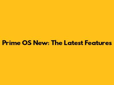 Prime OS New: The Latest Features