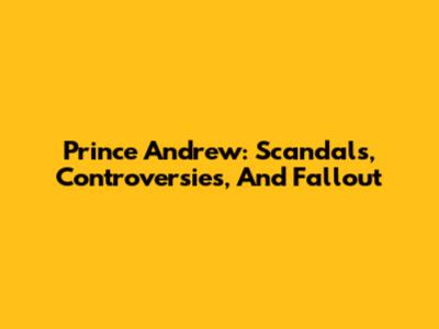 Prince Andrew: Scandals, Controversies, And Fallout