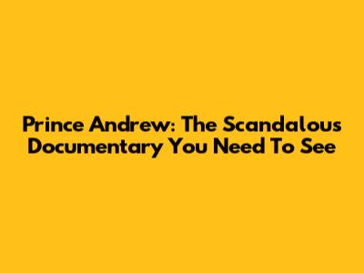 Prince Andrew: The Scandalous Documentary You Need To See