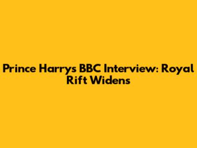 Prince Harry's BBC Interview: Royal Rift Widens
