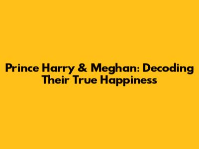 Prince Harry & Meghan: Decoding Their True Happiness