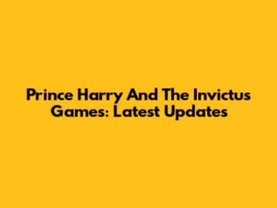 Prince Harry And The Invictus Games: Latest Updates