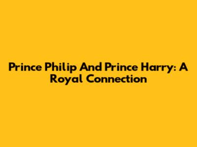 Prince Philip And Prince Harry: A Royal Connection