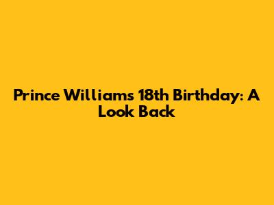 Prince William's 18th Birthday: A Look Back