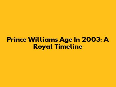 Prince William's Age In 2003: A Royal Timeline