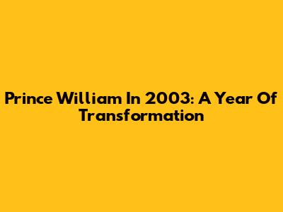 Prince William In 2003: A Year Of Transformation
