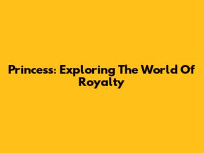 Princess: Exploring The World Of Royalty