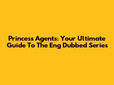 Princess Agents: Your Ultimate Guide To The Eng Dubbed Series