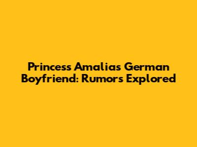 Princess Amalia's German Boyfriend: Rumors Explored