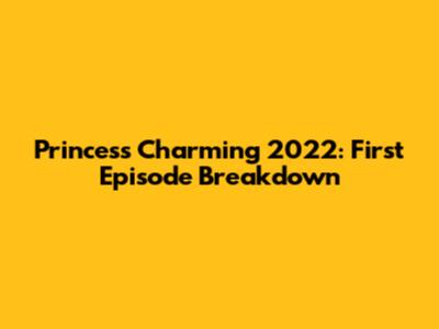 Princess Charming 2022: First Episode Breakdown