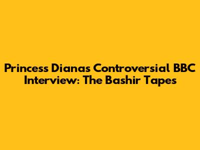 Princess Diana's Controversial BBC Interview: The Bashir Tapes
