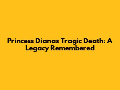 Princess Diana's Tragic Death: A Legacy Remembered