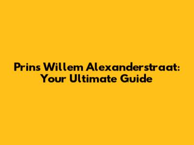 Prins Willem Alexanderstraat: Your Ultimate Guide