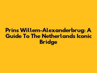 Prins Willem-Alexanderbrug: A Guide To The Netherlands' Iconic Bridge