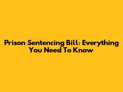 Prison Sentencing Bill: Everything You Need To Know