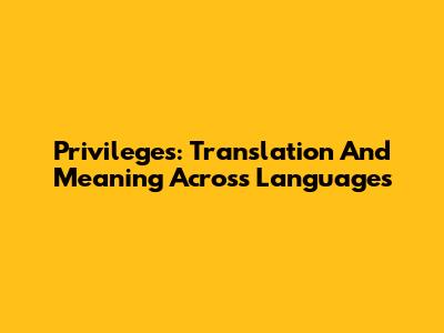 Privileges: Translation And Meaning Across Languages