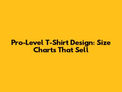 Pro-Level T-Shirt Design: Size Charts That Sell