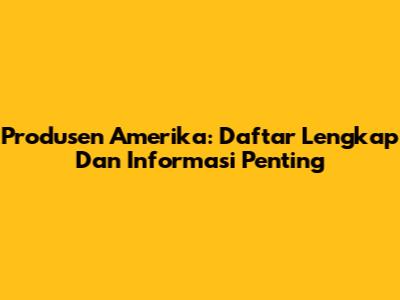 Produsen Amerika: Daftar Lengkap Dan Informasi Penting