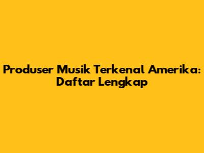 Produser Musik Terkenal Amerika: Daftar Lengkap