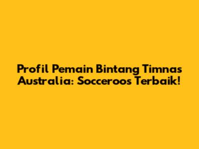 Profil Pemain Bintang Timnas Australia: Socceroos Terbaik!