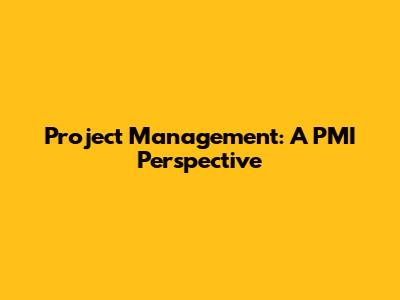 Project Management: A PMI Perspective