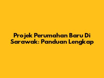 Projek Perumahan Baru Di Sarawak: Panduan Lengkap