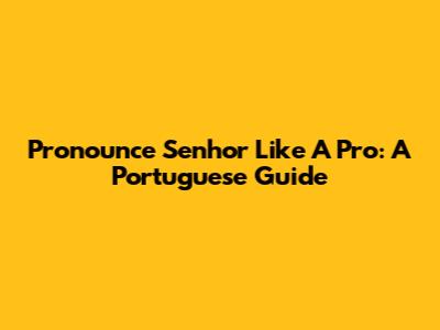 Pronounce Senhor Like A Pro: A Portuguese Guide