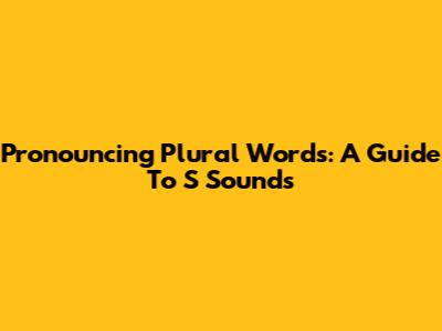 Pronouncing Plural Words: A Guide To 'S' Sounds
