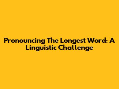 Pronouncing The Longest Word: A Linguistic Challenge