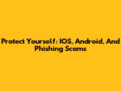 Protect Yourself: IOS, Android, And Phishing Scams