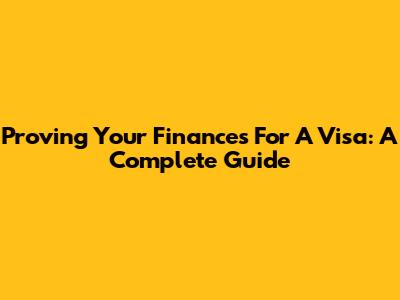 Proving Your Finances For A Visa: A Complete Guide