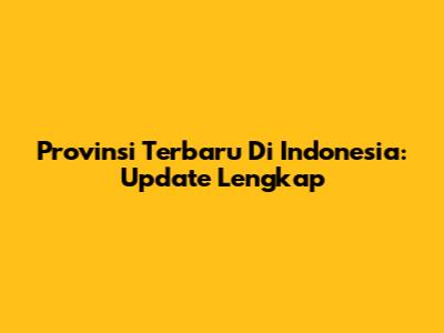 Provinsi Terbaru Di Indonesia: Update Lengkap