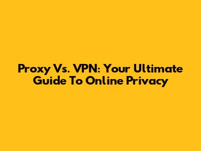 Proxy Vs. VPN: Your Ultimate Guide To Online Privacy
