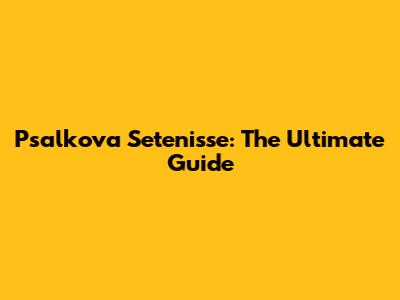 Psalkova Setenisse: The Ultimate Guide