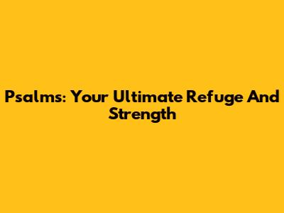 Psalms: Your Ultimate Refuge And Strength