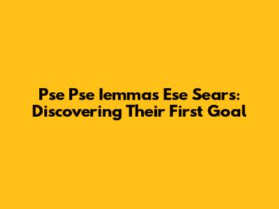 Pse Pse Iemmas Ese Sears: Discovering Their First Goal