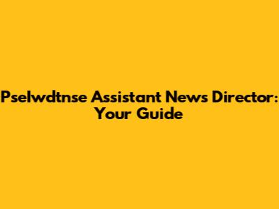 PseIwdtnse Assistant News Director: Your Guide