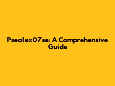 Psealex07se: A Comprehensive Guide