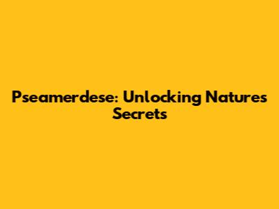 Pseamerdese: Unlocking Nature's Secrets