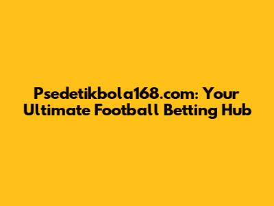 Psedetikbola168.com: Your Ultimate Football Betting Hub