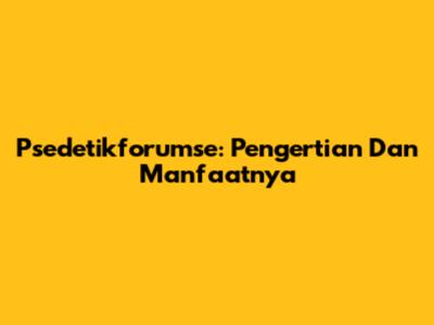 Psedetikforumse: Pengertian Dan Manfaatnya