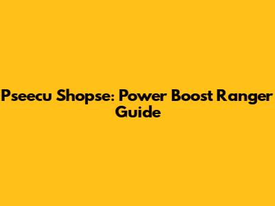 Pseecu Shopse: Power Boost Ranger Guide