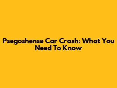 Psegoshense Car Crash: What You Need To Know